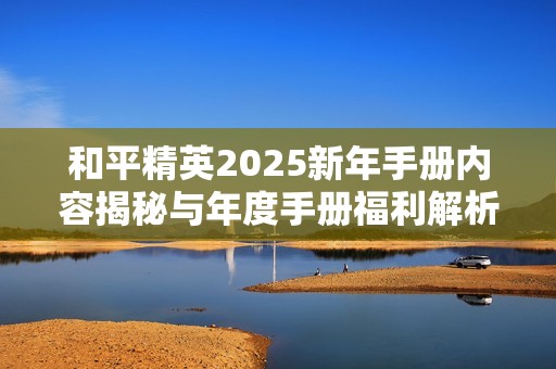 和平精英2025新年手册内容揭秘与年度手册福利解析