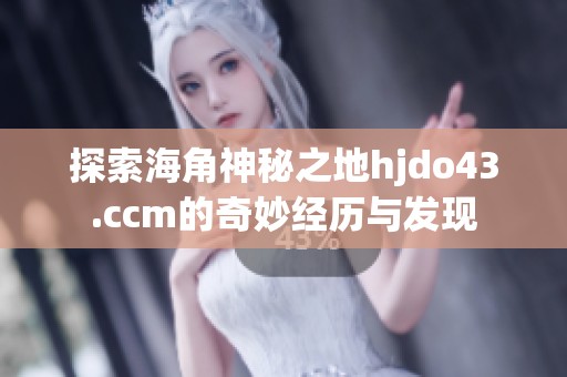 探索海角神秘之地hjdo43.ccm的奇妙经历与发现