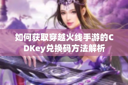 如何获取穿越火线手游的CDKey兑换码方法解析