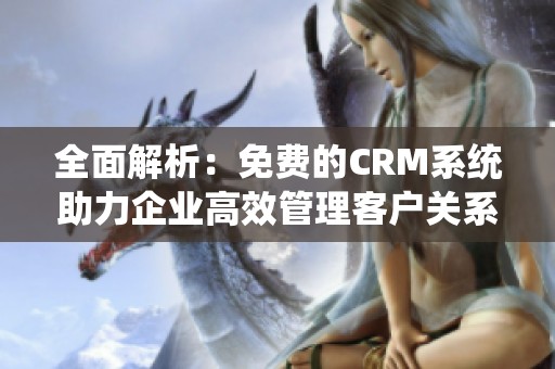 全面解析：免费的CRM系统助力企业高效管理客户关系