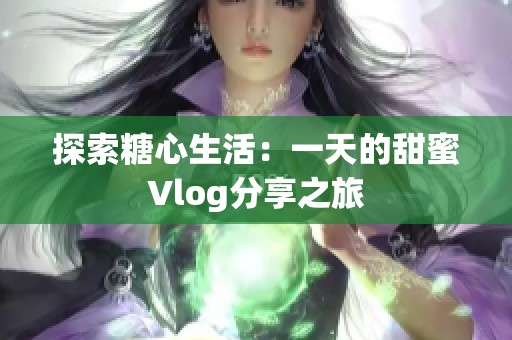 探索糖心生活：一天的甜蜜Vlog分享之旅