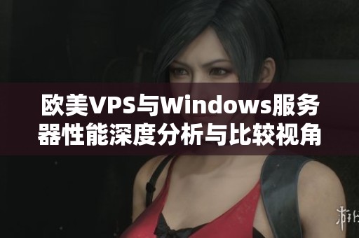 欧美VPS与Windows服务器性能深度分析与比较视角