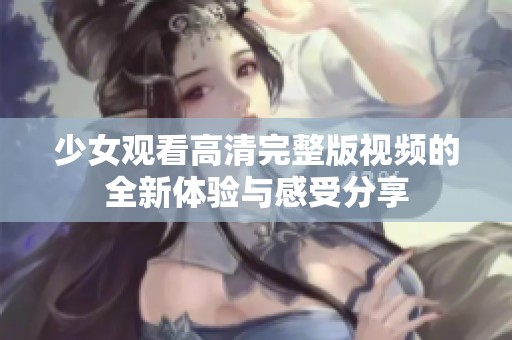 少女观看高清完整版视频的全新体验与感受分享