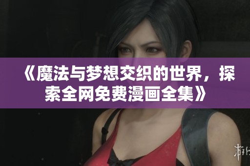 《魔法与梦想交织的世界，探索全网免费漫画全集》