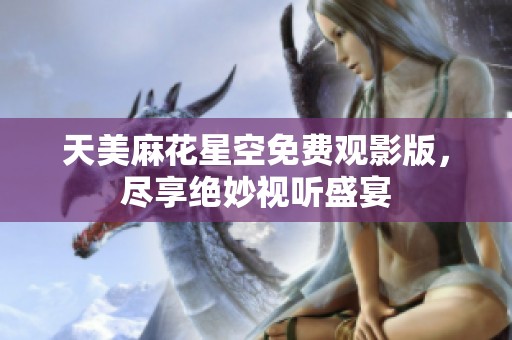 天美麻花星空免费观影版，尽享绝妙视听盛宴