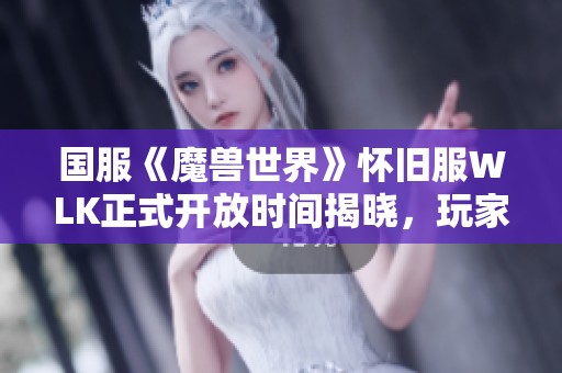 国服《魔兽世界》怀旧服WLK正式开放时间揭晓，玩家期待已久！