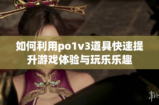 如何利用po1v3道具快速提升游戏体验与玩乐乐趣