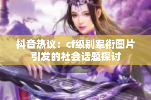 抖音热议：cf级别军衔图片引发的社会话题探讨