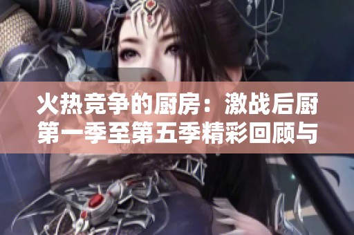 火热竞争的厨房：激战后厨第一季至第五季精彩回顾与分析