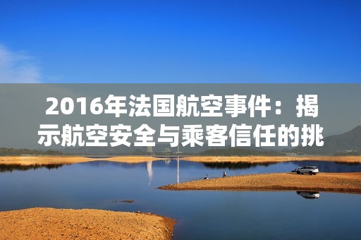 2016年法国航空事件：揭示航空安全与乘客信任的挑战