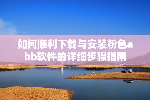 如何顺利下载与安装粉色abb软件的详细步骤指南