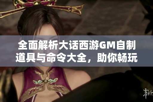 全面解析大话西游GM自制道具与命令大全，助你畅玩游戏