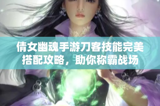 倩女幽魂手游刀客技能完美搭配攻略，助你称霸战场