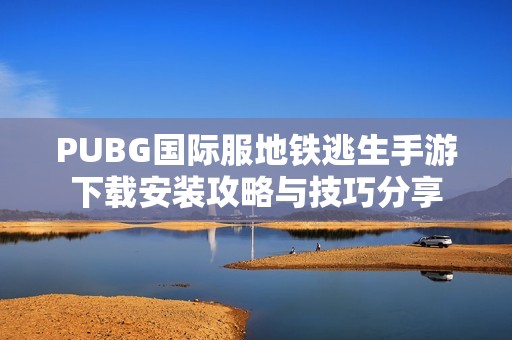 PUBG国际服地铁逃生手游下载安装攻略与技巧分享