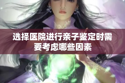 选择医院进行亲子鉴定时需要考虑哪些因素