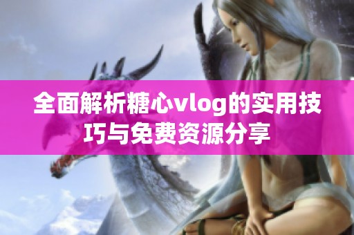 全面解析糖心vlog的实用技巧与免费资源分享