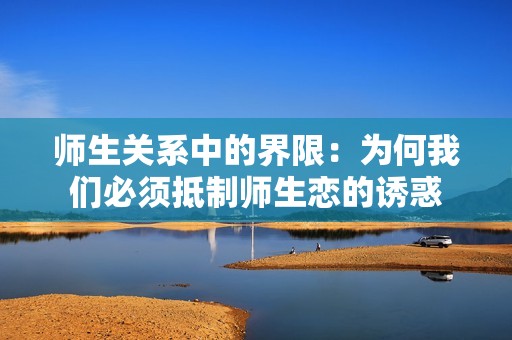 师生关系中的界限：为何我们必须抵制师生恋的诱惑