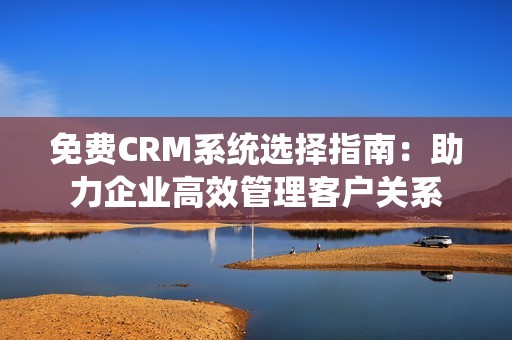 免费CRM系统选择指南：助力企业高效管理客户关系