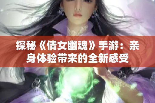 探秘《倩女幽魂》手游：亲身体验带来的全新感受