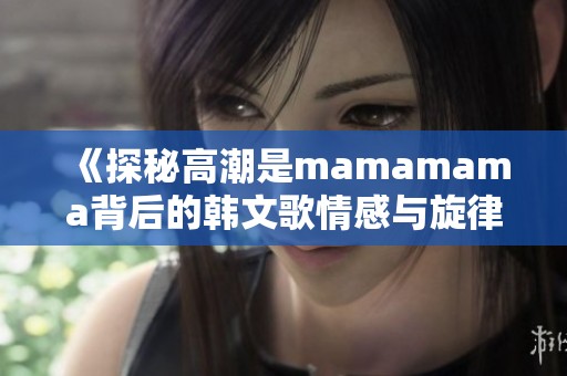 《探秘高潮是mamamama背后的韩文歌情感与旋律》