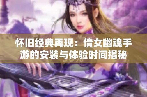 怀旧经典再现：倩女幽魂手游的安装与体验时间揭秘