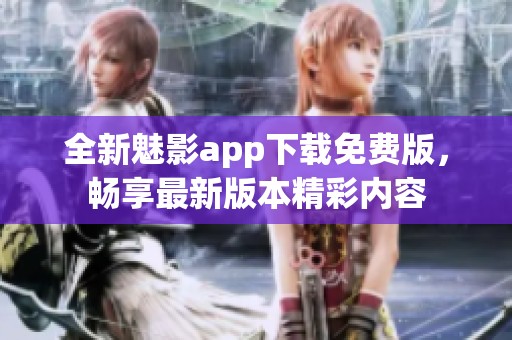 全新魅影app下载免费版，畅享最新版本精彩内容