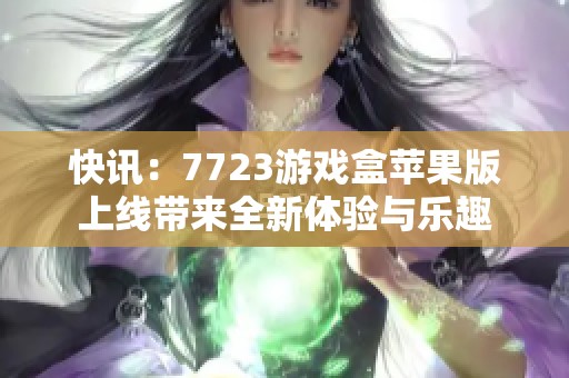 快讯：7723游戏盒苹果版上线带来全新体验与乐趣