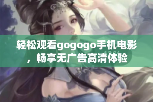 轻松观看gogogo手机电影，畅享无广告高清体验