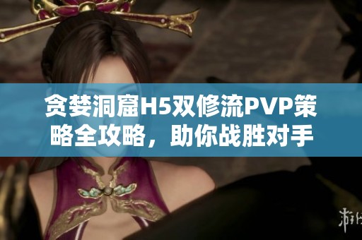 贪婪洞窟H5双修流PVP策略全攻略，助你战胜对手