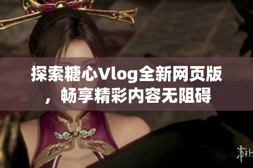 探索糖心Vlog全新网页版，畅享精彩内容无阻碍