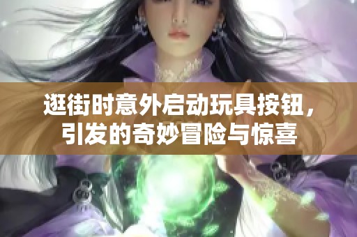 逛街时意外启动玩具按钮，引发的奇妙冒险与惊喜