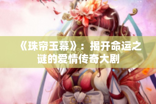 《珠帘玉幕》：揭开命运之谜的爱情传奇大剧