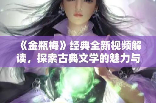 《金瓶梅》经典全新视频解读，探索古典文学的魅力与争议