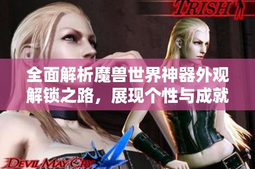 全面解析魔兽世界神器外观解锁之路，展现个性与成就