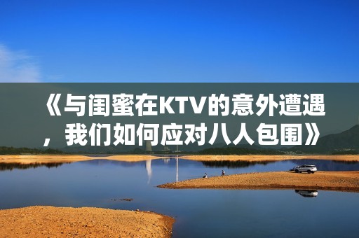 《与闺蜜在KTV的意外遭遇，我们如何应对八人包围》