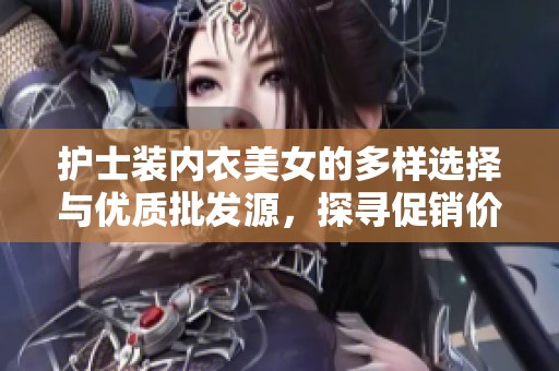 护士装内衣美女的多样选择与优质批发源，探寻促销价格和产地信息