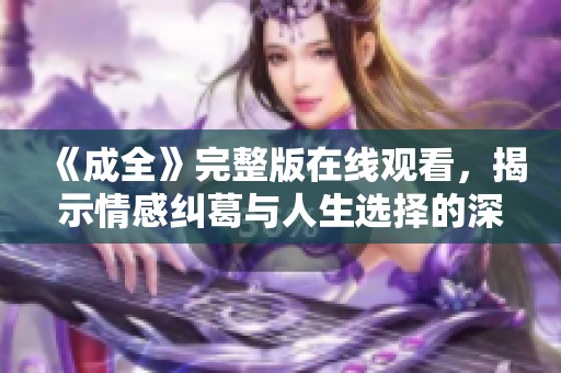 《成全》完整版在线观看，揭示情感纠葛与人生选择的深刻故事