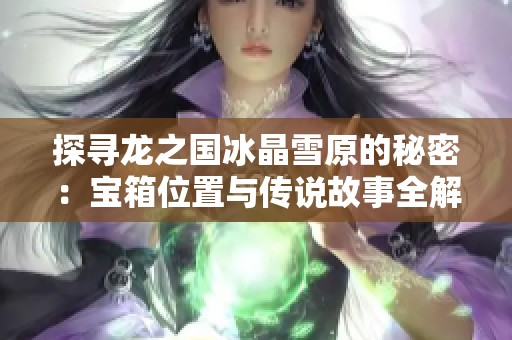 探寻龙之国冰晶雪原的秘密：宝箱位置与传说故事全解析