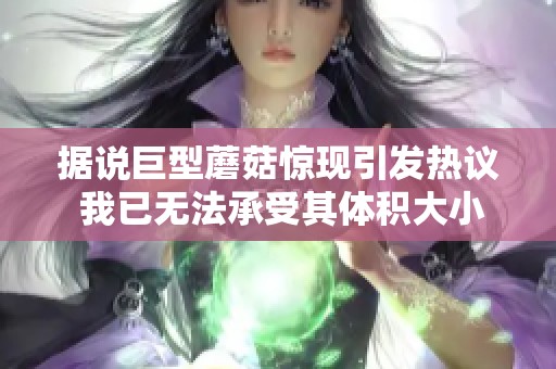 据说巨型蘑菇惊现引发热议 我已无法承受其体积大小