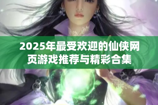 2025年最受欢迎的仙侠网页游戏推荐与精彩合集