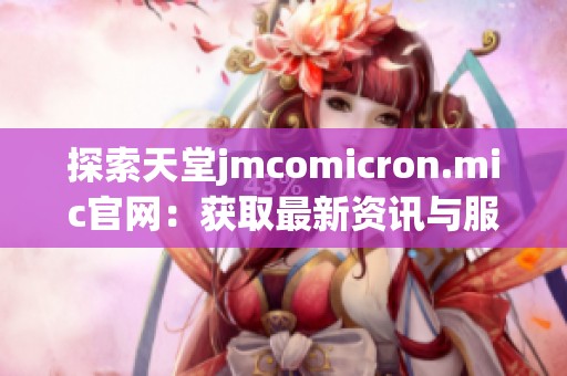 探索天堂jmcomicron.mic官网：获取最新资讯与服务指南