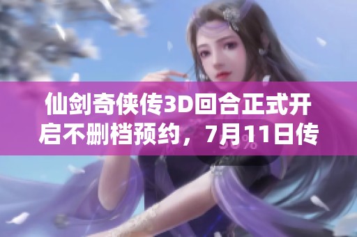 仙剑奇侠传3D回合正式开启不删档预约，7月11日传奇重燃开启！