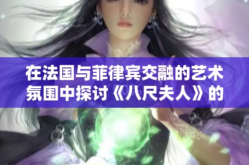 在法国与菲律宾交融的艺术氛围中探讨《八尺夫人》的魅力与深意