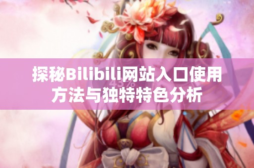 探秘Bilibili网站入口使用方法与独特特色分析