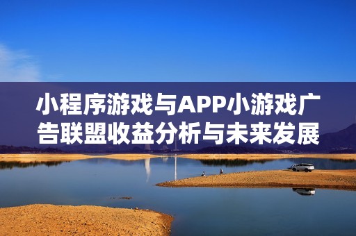 小程序游戏与APP小游戏广告联盟收益分析与未来发展对比