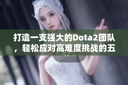 打造一支强大的Dota2团队，轻松应对高难度挑战的五大要素