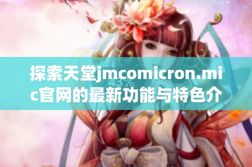 探索天堂jmcomicron.mic官网的最新功能与特色介绍