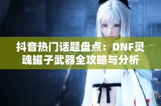 抖音热门话题盘点：DNF灵魂罐子武器全攻略与分析