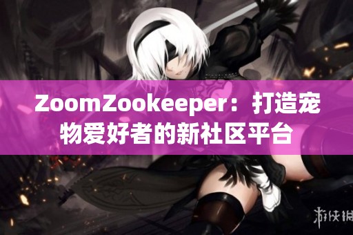 ZoomZookeeper：打造宠物爱好者的新社区平台