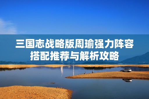 三国志战略版周瑜强力阵容搭配推荐与解析攻略